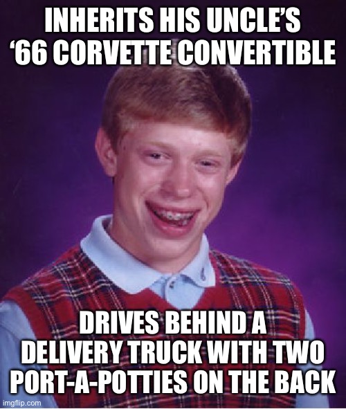 Ah, yes! Top down, fresh air, free spirit… | INHERITS HIS UNCLE’S ‘66 CORVETTE CONVERTIBLE; DRIVES BEHIND A DELIVERY TRUCK WITH TWO PORT-A-POTTIES ON THE BACK | image tagged in memes,bad luck brian | made w/ Imgflip meme maker