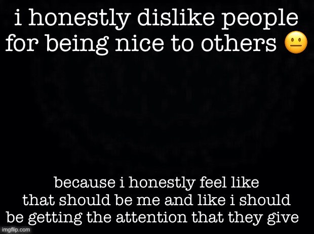 i’m very self absorbed | i honestly dislike people for being nice to others 😐; because i honestly feel like that should be me and like i should be getting the attention that they give | image tagged in another start | made w/ Imgflip meme maker