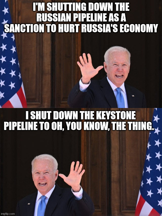 Foreign money bought themselves a president to collapse our economy. | I'M SHUTTING DOWN THE RUSSIAN PIPELINE AS A SANCTION TO HURT RUSSIA'S ECONOMY; I SHUT DOWN THE KEYSTONE PIPELINE TO OH, YOU KNOW, THE THING. | image tagged in dementia joe has gotta go,the great reset,world economic forum | made w/ Imgflip meme maker