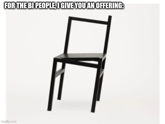 an offering | FOR THE BI PEOPLE, I GIVE YOU AN OFFERING: | image tagged in weird chair | made w/ Imgflip meme maker