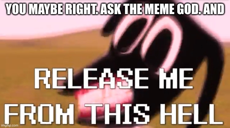 Release Me From This Hell | YOU MAYBE RIGHT. ASK THE MEME GOD. AND | image tagged in release me from this hell | made w/ Imgflip meme maker
