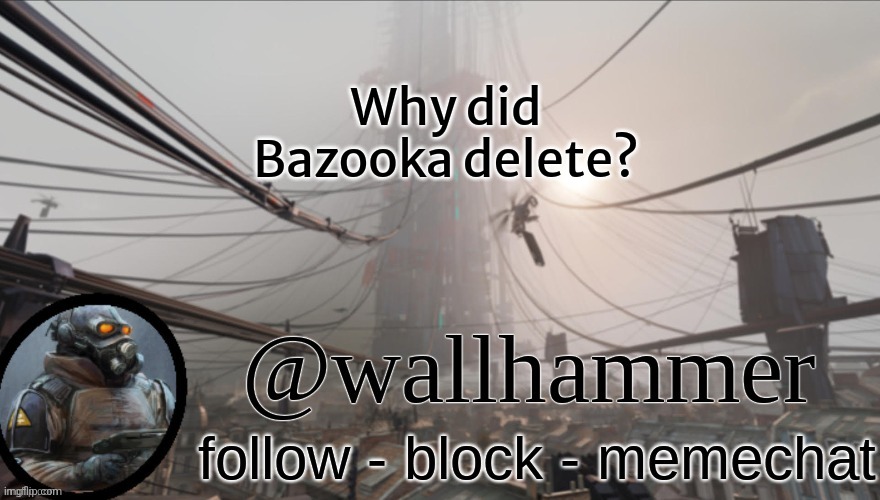 Wallhammer temp (thanks Bluehonu) | Why did Bazooka delete? | image tagged in wallhammer temp thanks bluehonu | made w/ Imgflip meme maker