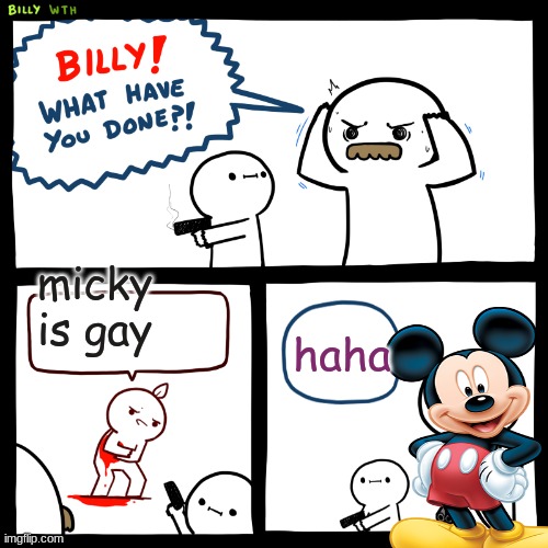 haha | micky is gay; haha | image tagged in billy what have you done | made w/ Imgflip meme maker