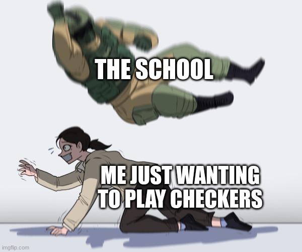true | THE SCHOOL; ME JUST WANTING TO PLAY CHECKERS | image tagged in rainbow six - fuze the hostage | made w/ Imgflip meme maker