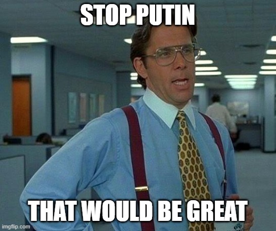 That Would Be Great | STOP PUTIN; THAT WOULD BE GREAT | image tagged in memes,that would be great | made w/ Imgflip meme maker