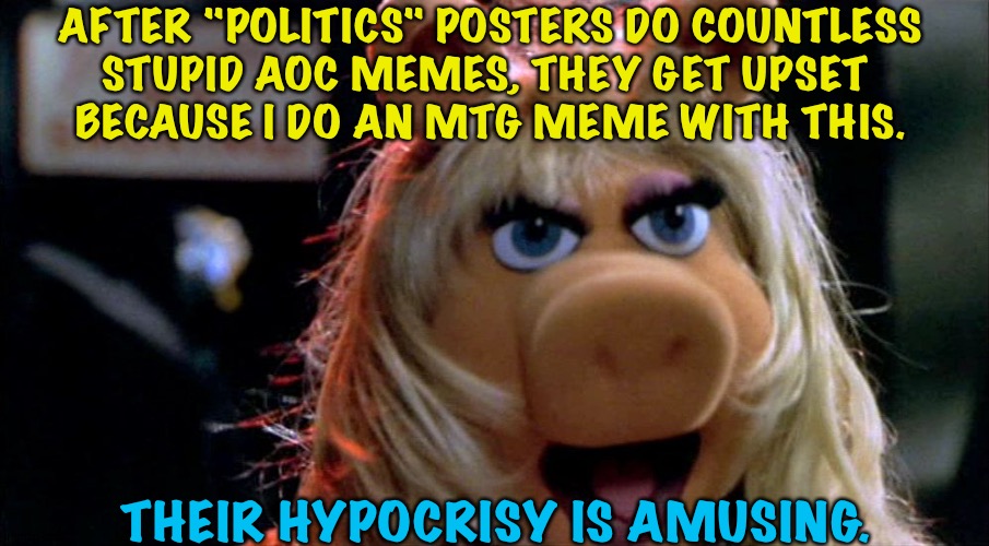 Hypocritical righties | AFTER "POLITICS" POSTERS DO COUNTLESS
STUPID AOC MEMES, THEY GET UPSET 
BECAUSE I DO AN MTG MEME WITH THIS. THEIR HYPOCRISY IS AMUSING. | image tagged in miss piggy yelling | made w/ Imgflip meme maker