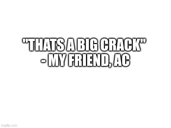 he actally said that | "THATS A BIG CRACK"
 - MY FRIEND, AC | image tagged in blank white template | made w/ Imgflip meme maker