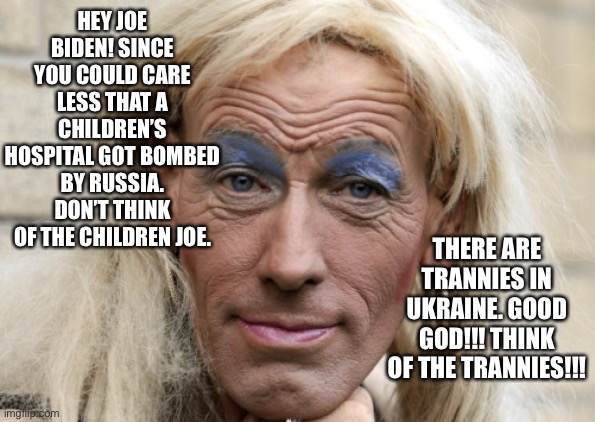 Forget the children/Ukrainian Trannies! | HEY JOE BIDEN! SINCE YOU COULD CARE LESS THAT A CHILDREN’S HOSPITAL GOT BOMBED BY RUSSIA. DON’T THINK OF THE CHILDREN JOE. THERE ARE TRANNIES IN UKRAINE. GOOD GOD!!! THINK OF THE TRANNIES!!! | image tagged in tranny,ukraine,joe biden,loser,wimp | made w/ Imgflip meme maker