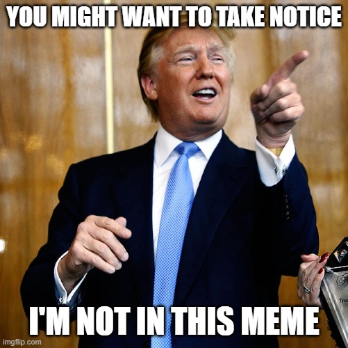 Donal Trump Birthday | YOU MIGHT WANT TO TAKE NOTICE I'M NOT IN THIS MEME | image tagged in donal trump birthday | made w/ Imgflip meme maker
