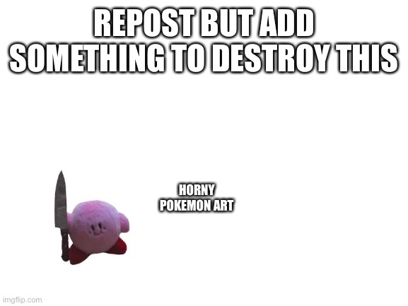 Nothing happens if you don’t repost so move on mf | REPOST BUT ADD SOMETHING TO DESTROY THIS; HORNY POKEMON ART | image tagged in blank white template | made w/ Imgflip meme maker
