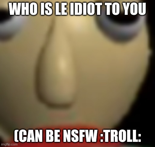 h | WHO IS LE IDIOT TO YOU; (CAN BE NSFW :TROLL: | made w/ Imgflip meme maker