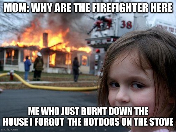 burnt down house | MOM: WHY ARE THE FIREFIGHTER HERE; ME WHO JUST BURNT DOWN THE HOUSE I FORGOT  THE HOTDOGS ON THE STOVE | image tagged in memes,disaster girl | made w/ Imgflip meme maker