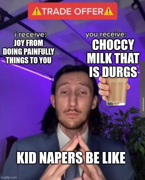 i receive you receive | CHOCCY MILK THAT IS DURGS; JOY FROM DOING PAINFULLY THINGS TO YOU; KID NAPERS BE LIKE | image tagged in i receive you receive | made w/ Imgflip meme maker