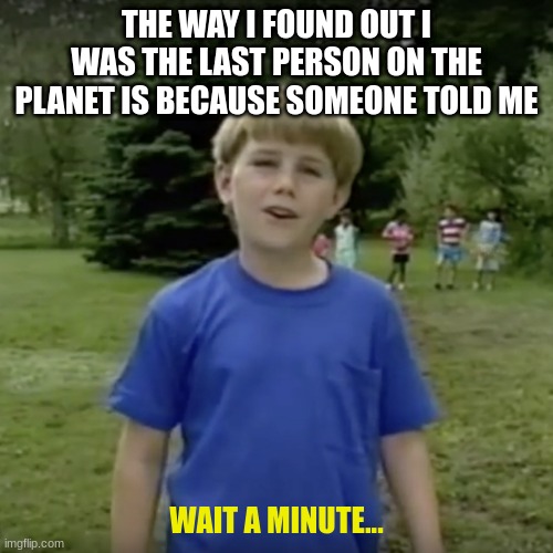 Kazoo kid wait a minute who are you | THE WAY I FOUND OUT I WAS THE LAST PERSON ON THE PLANET IS BECAUSE SOMEONE TOLD ME; WAIT A MINUTE... | image tagged in kazoo kid wait a minute who are you | made w/ Imgflip meme maker