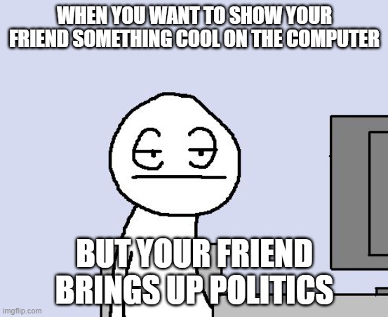 when your friend talks about something boring | WHEN YOU WANT TO SHOW YOUR FRIEND SOMETHING COOL ON THE COMPUTER; BUT YOUR FRIEND BRINGS UP POLITICS | image tagged in bored of this crap | made w/ Imgflip meme maker