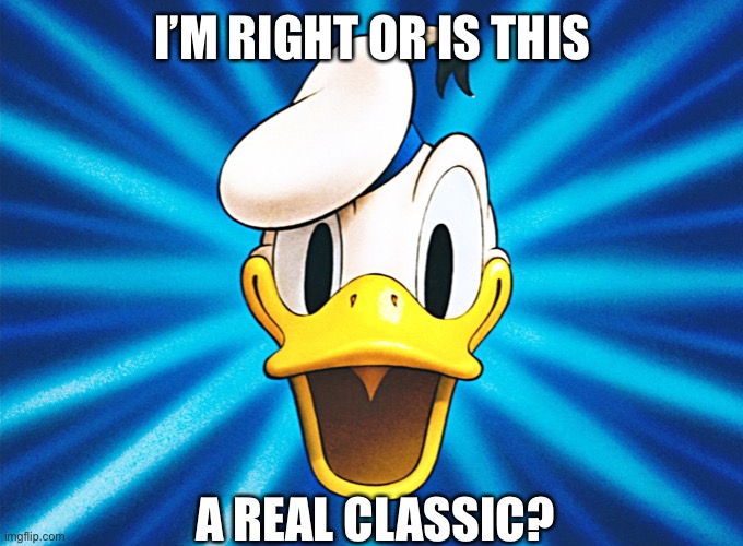 Classic or not? You decide! | I’M RIGHT OR IS THIS; A REAL CLASSIC? | image tagged in donald duck | made w/ Imgflip meme maker