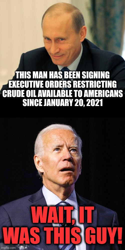 "Team Biden" blames Russia for high energy costs | THIS MAN HAS BEEN SIGNING EXECUTIVE ORDERS RESTRICTING CRUDE OIL AVAILABLE TO AMERICANS
SINCE JANUARY 20, 2021; WAIT, IT WAS THIS GUY! | image tagged in vladimir putin smiling,joe biden,oil,energy costs,inflation | made w/ Imgflip meme maker