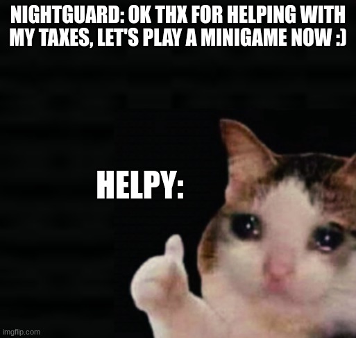 (pls no hurt) | NIGHTGUARD: OK THX FOR HELPING WITH MY TAXES, LET'S PLAY A MINIGAME NOW :); HELPY: | image tagged in thumbs up crying cat | made w/ Imgflip meme maker