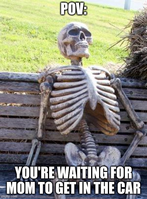 Waiting Skeleton Meme | POV:; YOU'RE WAITING FOR MOM TO GET IN THE CAR | image tagged in memes,waiting skeleton | made w/ Imgflip meme maker