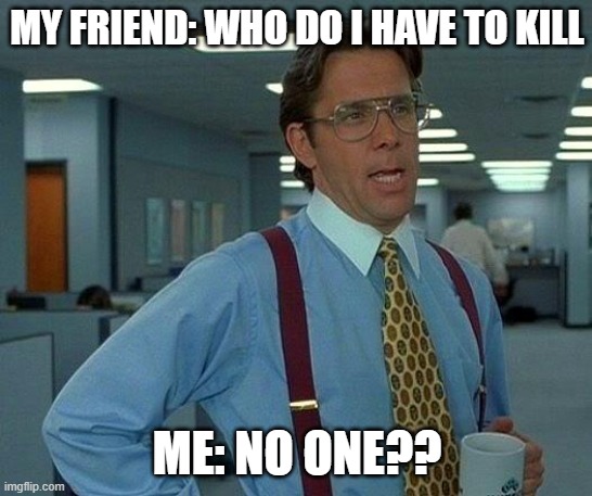 My friend's reaction to my breakup | MY FRIEND: WHO DO I HAVE TO KILL; ME: NO ONE?? | image tagged in memes,that would be great | made w/ Imgflip meme maker