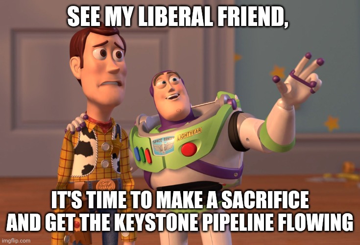 Sacrifice | SEE MY LIBERAL FRIEND, IT'S TIME TO MAKE A SACRIFICE AND GET THE KEYSTONE PIPELINE FLOWING | image tagged in memes,x x everywhere | made w/ Imgflip meme maker