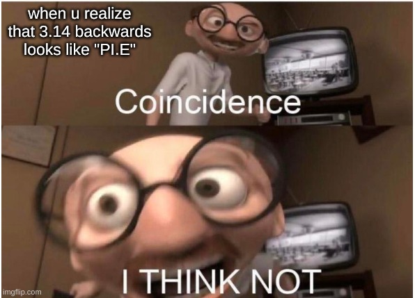 pi day meme cus why not | when u realize that 3.14 backwards looks like "PI.E" | image tagged in pi day,coincidence i think not,memes | made w/ Imgflip meme maker
