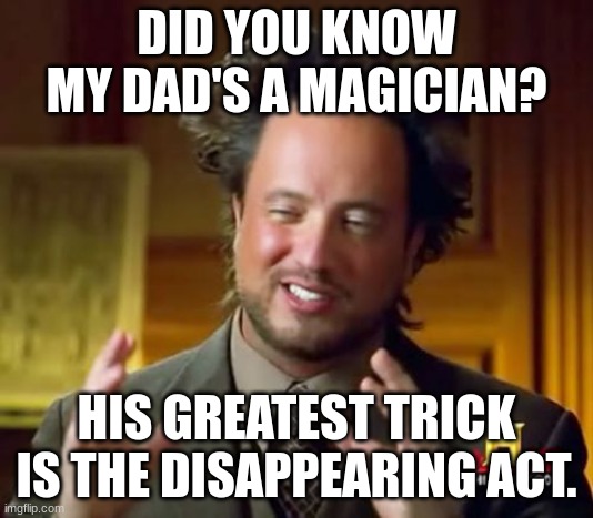 He's so good at it, we still haven't found him, it's been more than a decade since I last saw him :D | DID YOU KNOW MY DAD'S A MAGICIAN? HIS GREATEST TRICK IS THE DISAPPEARING ACT. | image tagged in memes,ancient aliens,magician | made w/ Imgflip meme maker