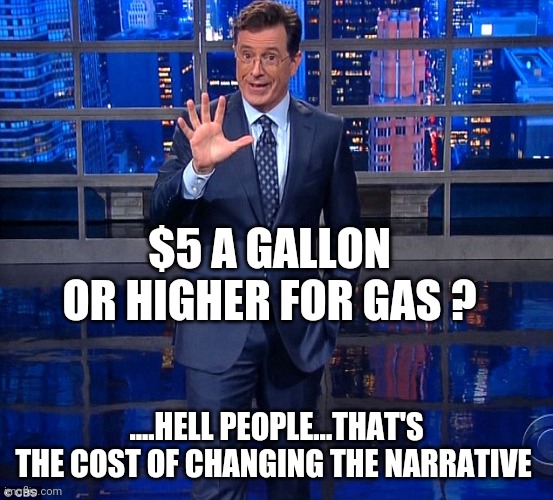 Colbert | $5 A GALLON OR HIGHER FOR GAS ? ....HELL PEOPLE...THAT'S THE COST OF CHANGING THE NARRATIVE | image tagged in colbert | made w/ Imgflip meme maker