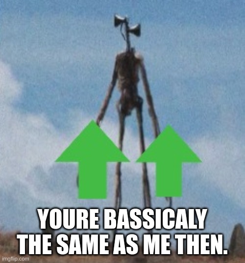 Siren head upvotes | YOURE BASSICALY THE SAME AS ME THEN. | image tagged in siren head upvotes | made w/ Imgflip meme maker
