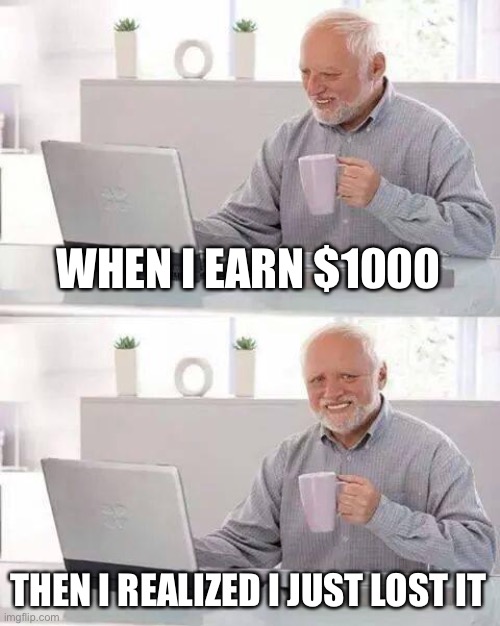 Help | WHEN I EARN $1000; THEN I REALIZED I JUST LOST IT | image tagged in memes,hide the pain harold | made w/ Imgflip meme maker