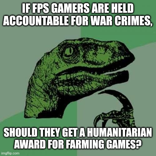 Philosoraptor | IF FPS GAMERS ARE HELD ACCOUNTABLE FOR WAR CRIMES, SHOULD THEY GET A HUMANITARIAN AWARD FOR FARMING GAMES? | image tagged in memes,philosoraptor | made w/ Imgflip meme maker