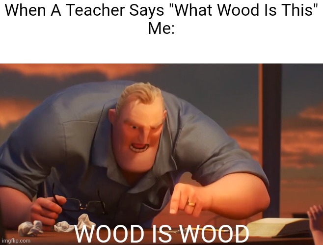 WOOD IS WOOD | When A Teacher Says "What Wood Is This"
Me:; WOOD IS WOOD | image tagged in math is math | made w/ Imgflip meme maker