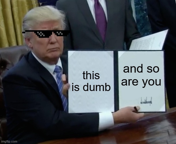 Trump Bill Signing Meme | this is dumb; and so are you | image tagged in memes,trump bill signing | made w/ Imgflip meme maker