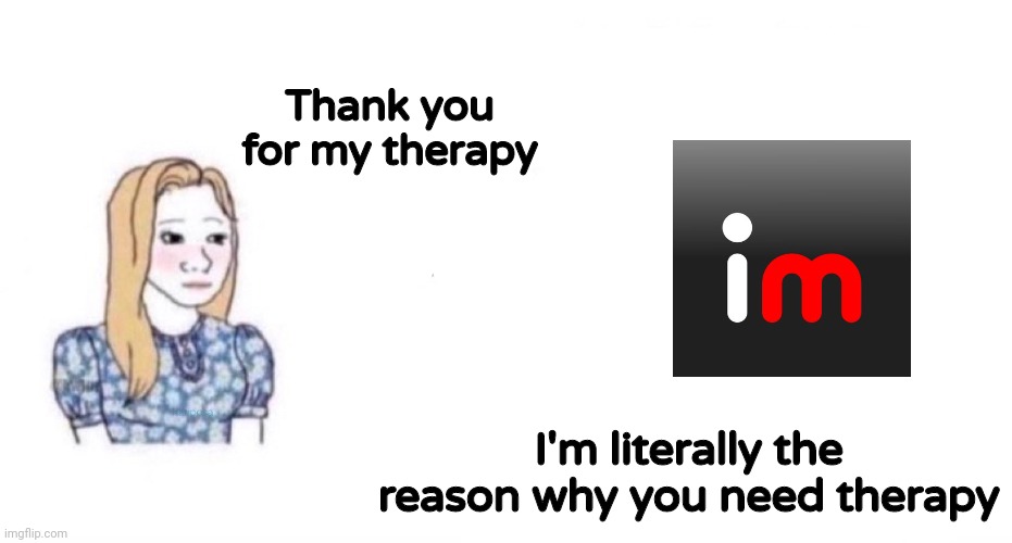 Thank you for Changing my Life | Thank you for my therapy; I'm literally the reason why you need therapy | image tagged in thank you for changing my life | made w/ Imgflip meme maker