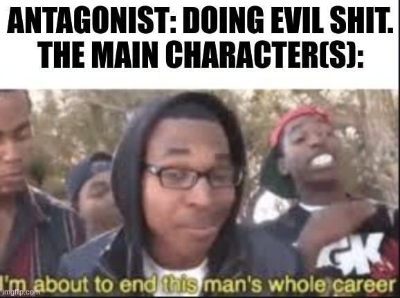plots always be like: | ANTAGONIST: DOING EVIL SHIT.
THE MAIN CHARACTER(S): | image tagged in im about to end this mans whole carrer,plot armor,hahah | made w/ Imgflip meme maker