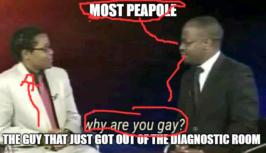 Why are you gay? | MOST PEAPOLE THE GUY THAT JUST GOT OUT OF THE DIAGNOSTIC ROOM | image tagged in why are you gay | made w/ Imgflip meme maker