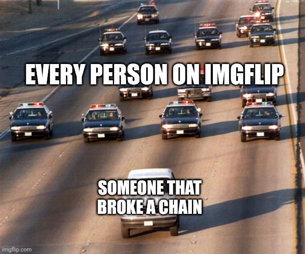 meme | EVERY PERSON ON IMGFLIP; SOMEONE THAT BROKE A CHAIN | image tagged in police chase,meme chain,imgflip community,skibidi bop mm dada,oh wow are you actually reading these tags | made w/ Imgflip meme maker