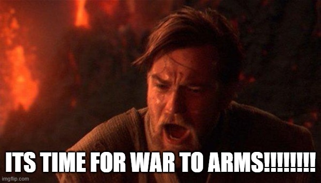 You Were The Chosen One (Star Wars) Meme | ITS TIME FOR WAR TO ARMS!!!!!!!! | image tagged in memes,you were the chosen one star wars | made w/ Imgflip meme maker