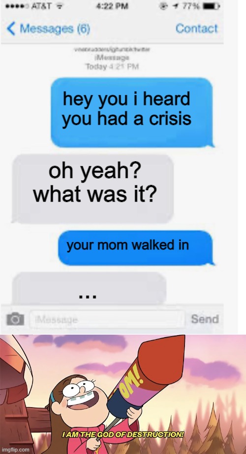 hey you i heard you had a crisis; oh yeah? what was it? your mom walked in; ... | image tagged in blank text conversation,i am the god of destruction | made w/ Imgflip meme maker
