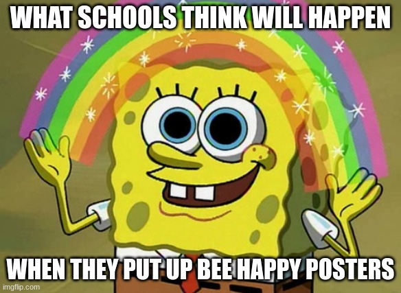 Imagination Spongebob Meme | WHAT SCHOOLS THINK WILL HAPPEN; WHEN THEY PUT UP BEE HAPPY POSTERS | image tagged in memes,imagination spongebob | made w/ Imgflip meme maker