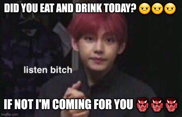 Also does anyone know the song Formosa if you do please marry me ;-; | DID YOU EAT AND DRINK TODAY? 😠😠😠; IF NOT I'M COMING FOR YOU 👹👹👹 | made w/ Imgflip meme maker