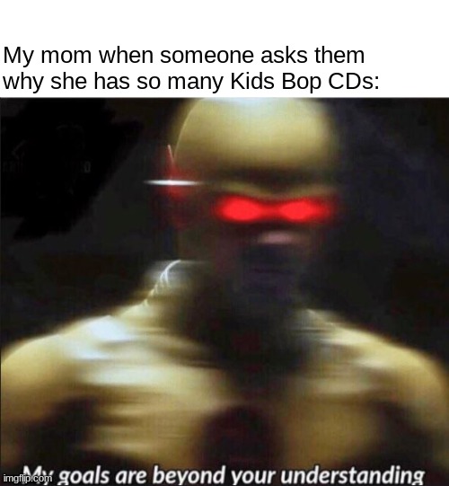 If you were under 10 in 2015 that's all you would listen to in your moms car | My mom when someone asks them why she has so many Kids Bop CDs: | image tagged in my goals are beyond your understanding | made w/ Imgflip meme maker