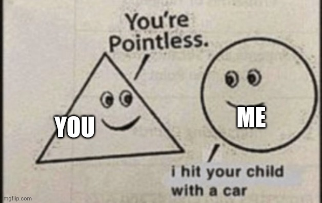 You're pointless | YOU ME | image tagged in you're pointless | made w/ Imgflip meme maker