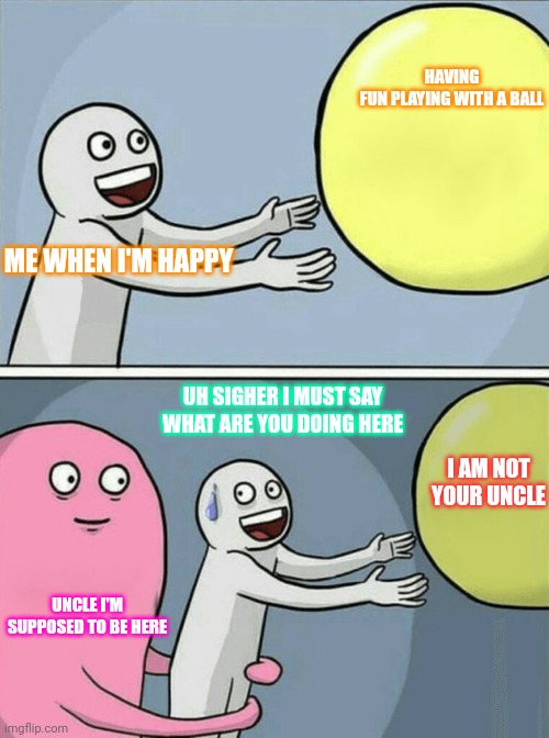 Bubble gum bubble gum bubble gum bubble gum bubble | HAVING FUN PLAYING WITH A BALL; ME WHEN I'M HAPPY; UH SIGHER I MUST SAY WHAT ARE YOU DOING HERE; I AM NOT YOUR UNCLE; UNCLE I'M SUPPOSED TO BE HERE | image tagged in memes,running away balloon | made w/ Imgflip meme maker
