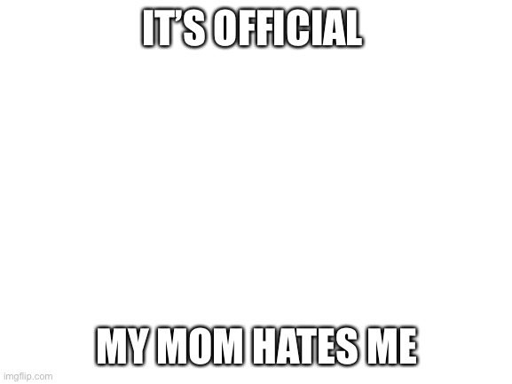 Blank White Template | IT’S OFFICIAL; MY MOM HATES ME | image tagged in blank white template | made w/ Imgflip meme maker