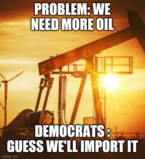  PROBLEM: WE NEED MORE OIL; DEMOCRATS : GUESS WE'LL IMPORT IT | image tagged in oil well | made w/ Imgflip meme maker