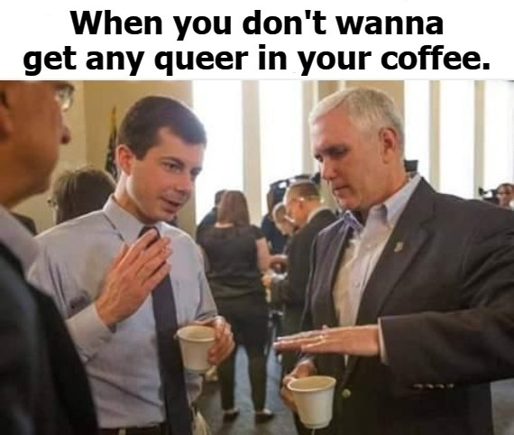 When you don't wanna get any queer in your coffee. | image tagged in pete buttigieg,petey buttplug,queer,surprise buttsex,faggot,cock sucker | made w/ Imgflip meme maker