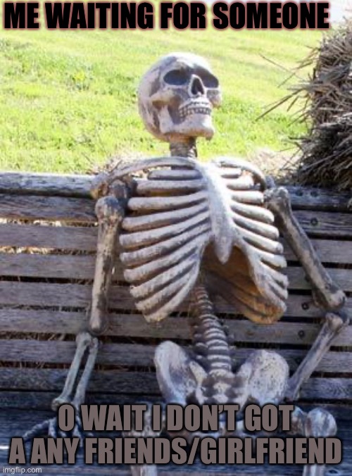 Waiting Skeleton | ME WAITING FOR SOMEONE; O WAIT I DON’T GOT A ANY FRIENDS/GIRLFRIEND | image tagged in memes,waiting skeleton | made w/ Imgflip meme maker