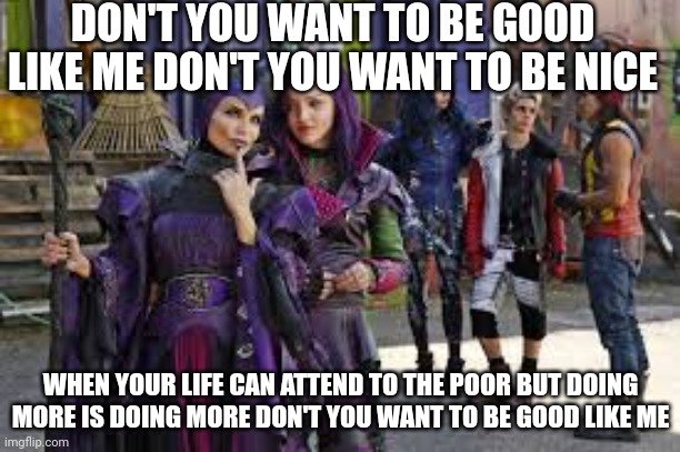 Don't you want to be good like me??? | DON'T YOU WANT TO BE GOOD LIKE ME DON'T YOU WANT TO BE NICE; WHEN YOUR LIFE CAN ATTEND TO THE POOR BUT DOING MORE IS DOING MORE DON'T YOU WANT TO BE GOOD LIKE ME | image tagged in descendants thinking | made w/ Imgflip meme maker