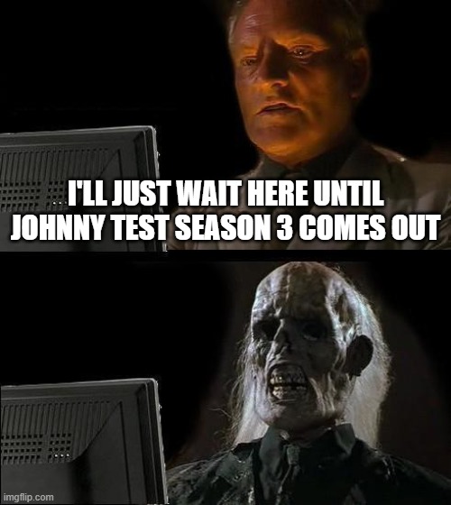 bruv | I'LL JUST WAIT HERE UNTIL JOHNNY TEST SEASON 3 COMES OUT | image tagged in memes,i'll just wait here | made w/ Imgflip meme maker